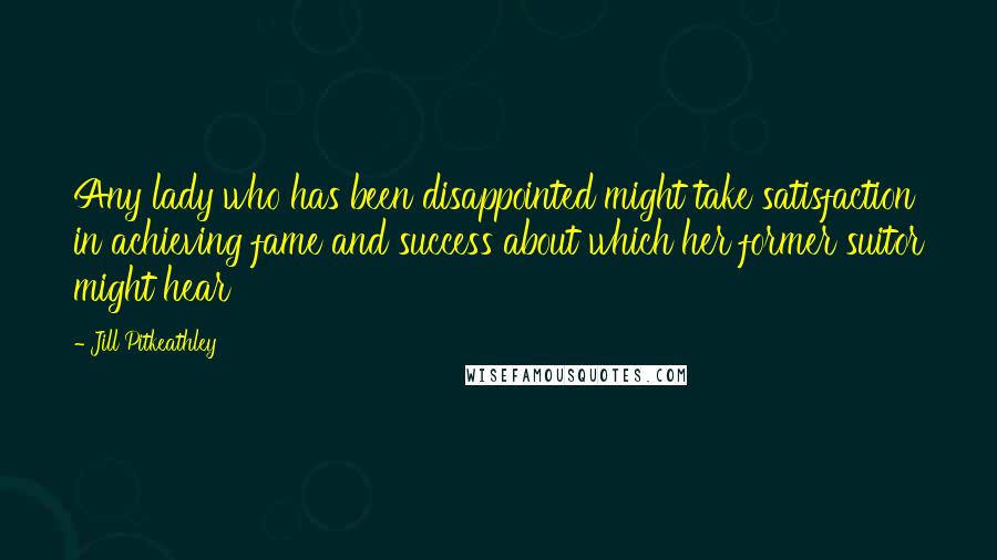 Jill Pitkeathley Quotes: Any lady who has been disappointed might take satisfaction in achieving fame and success about which her former suitor might hear