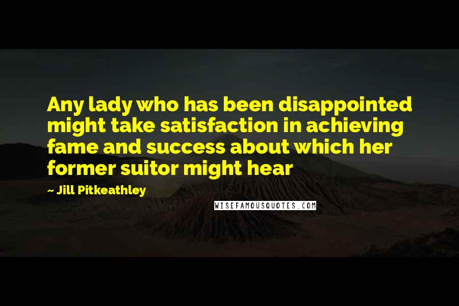 Jill Pitkeathley Quotes: Any lady who has been disappointed might take satisfaction in achieving fame and success about which her former suitor might hear