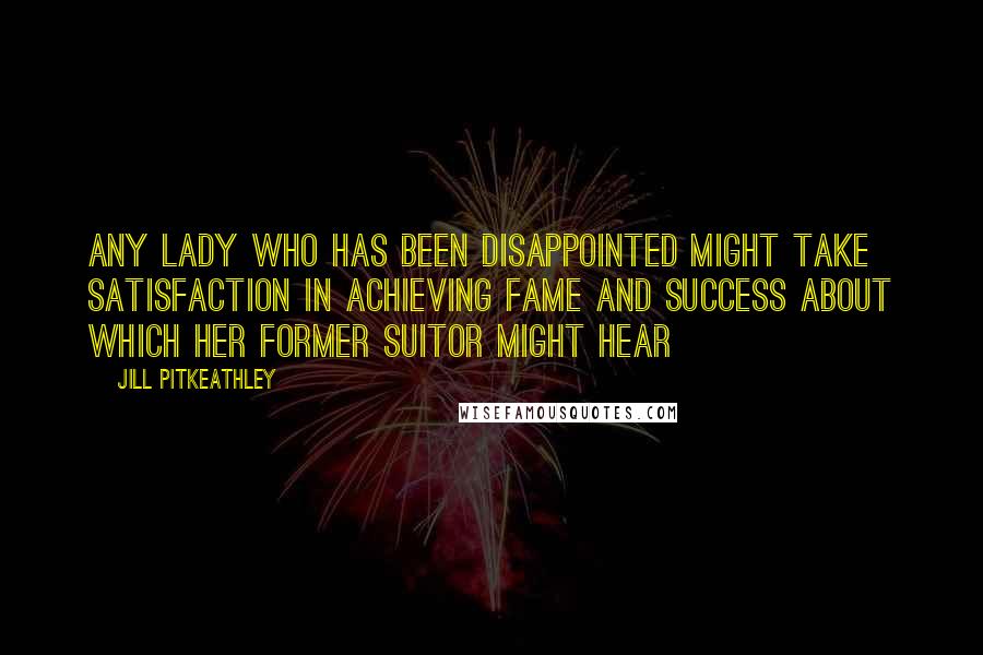 Jill Pitkeathley Quotes: Any lady who has been disappointed might take satisfaction in achieving fame and success about which her former suitor might hear