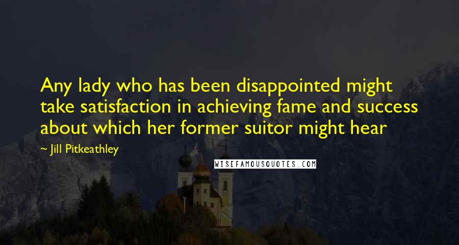 Jill Pitkeathley Quotes: Any lady who has been disappointed might take satisfaction in achieving fame and success about which her former suitor might hear