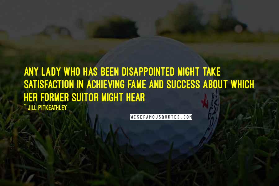 Jill Pitkeathley Quotes: Any lady who has been disappointed might take satisfaction in achieving fame and success about which her former suitor might hear