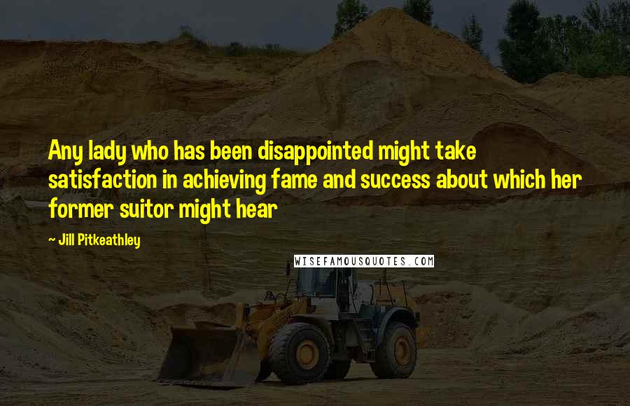 Jill Pitkeathley Quotes: Any lady who has been disappointed might take satisfaction in achieving fame and success about which her former suitor might hear