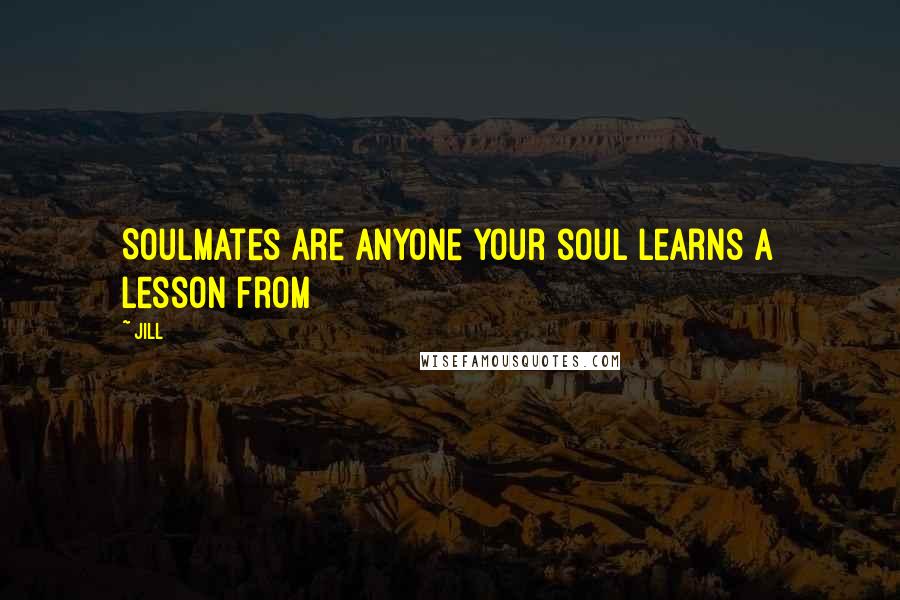 Jill Quotes: Soulmates are anyone your soul learns a lesson from