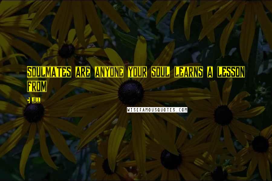 Jill Quotes: Soulmates are anyone your soul learns a lesson from