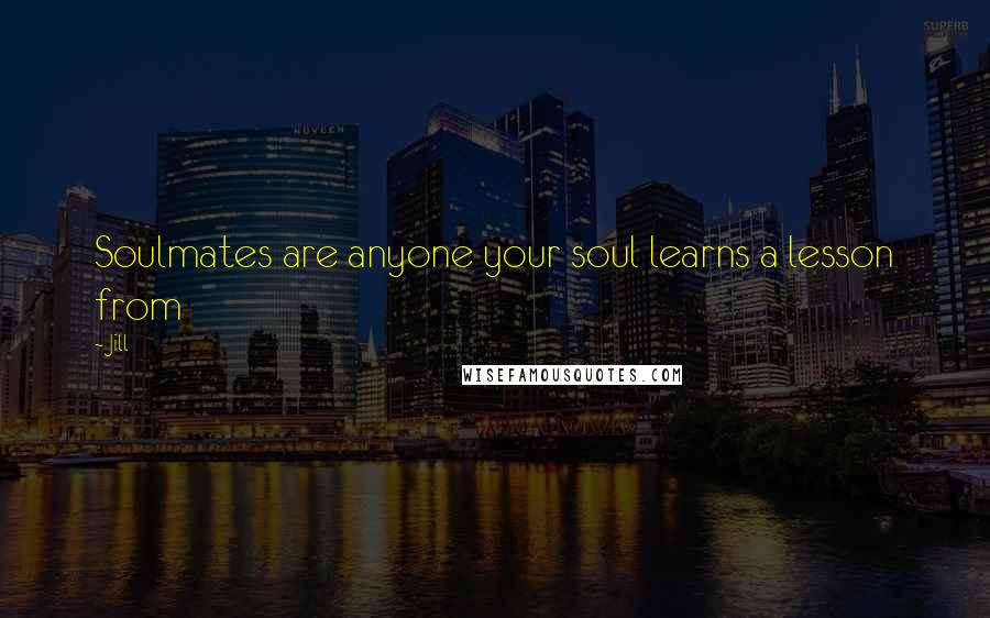 Jill Quotes: Soulmates are anyone your soul learns a lesson from