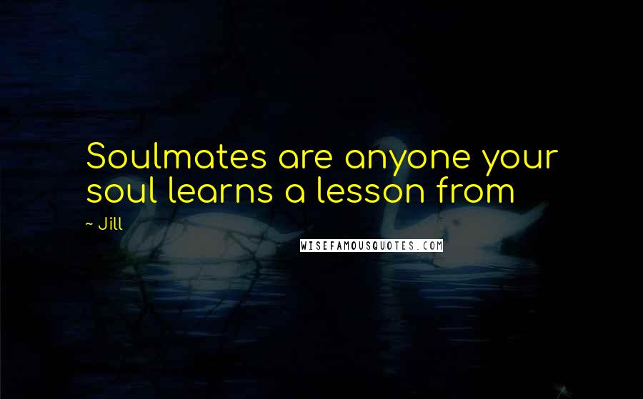 Jill Quotes: Soulmates are anyone your soul learns a lesson from