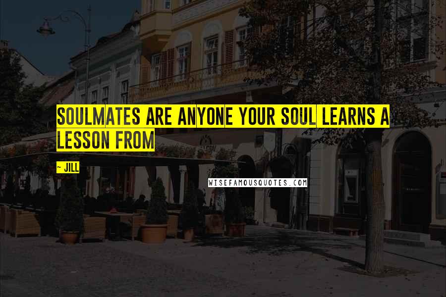 Jill Quotes: Soulmates are anyone your soul learns a lesson from