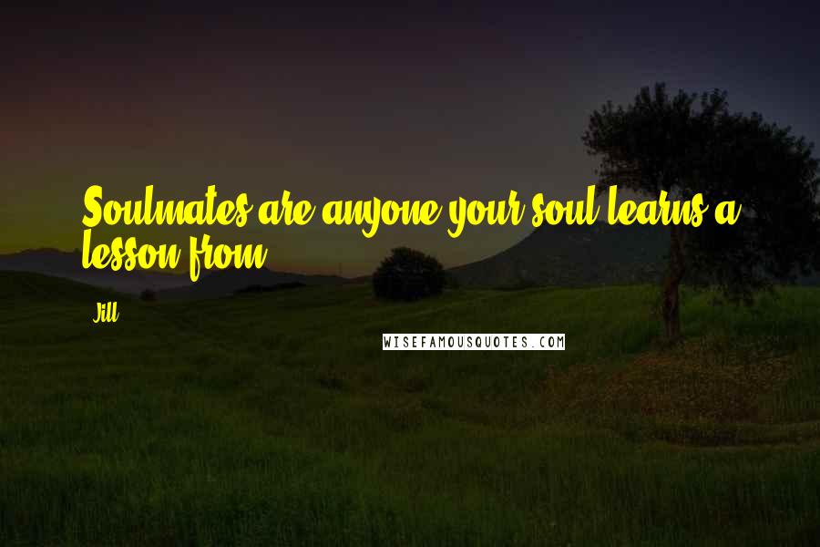 Jill Quotes: Soulmates are anyone your soul learns a lesson from