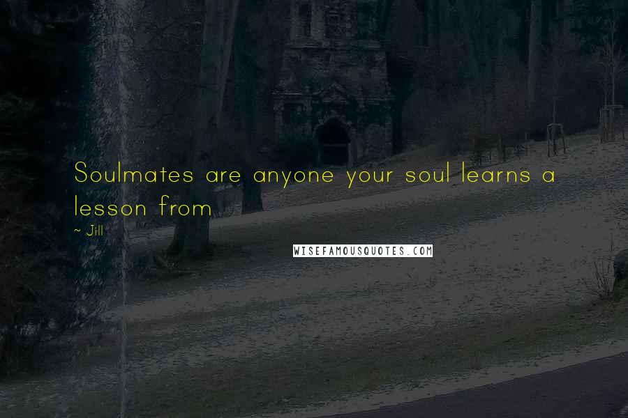 Jill Quotes: Soulmates are anyone your soul learns a lesson from