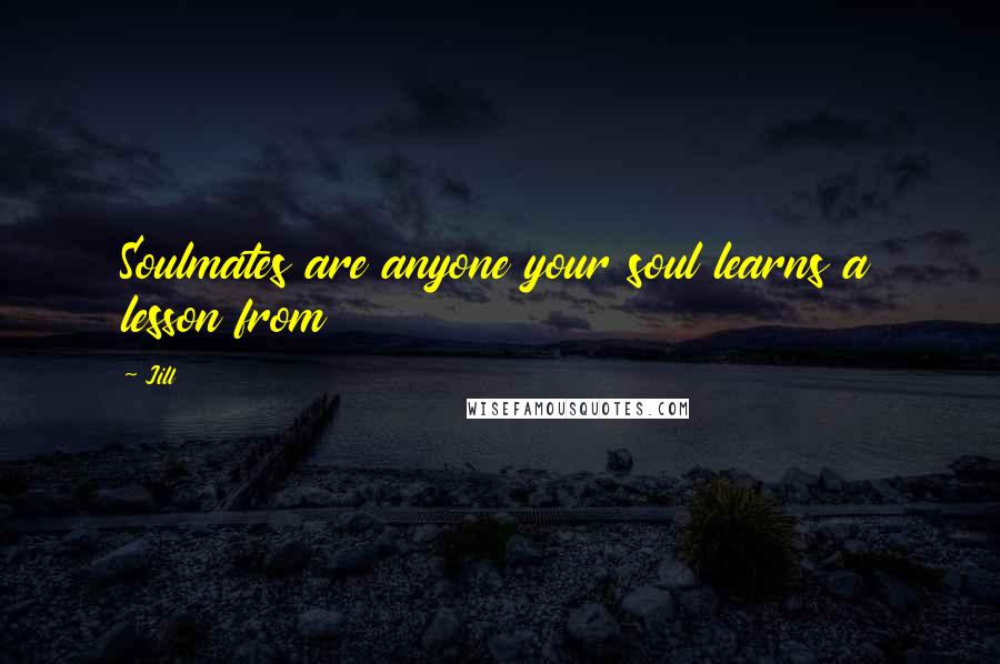 Jill Quotes: Soulmates are anyone your soul learns a lesson from