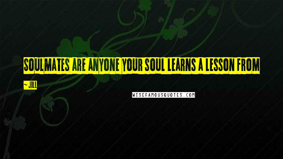 Jill Quotes: Soulmates are anyone your soul learns a lesson from