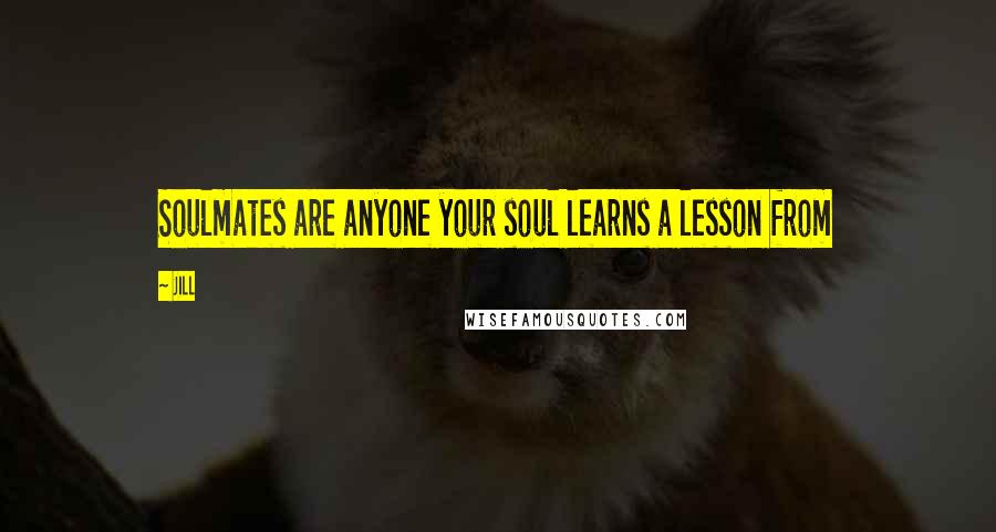 Jill Quotes: Soulmates are anyone your soul learns a lesson from