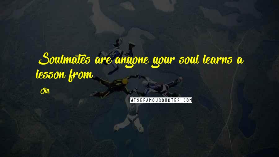 Jill Quotes: Soulmates are anyone your soul learns a lesson from