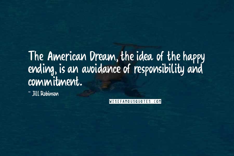 Jill Robinson Quotes: The American Dream, the idea of the happy ending, is an avoidance of responsibility and commitment.