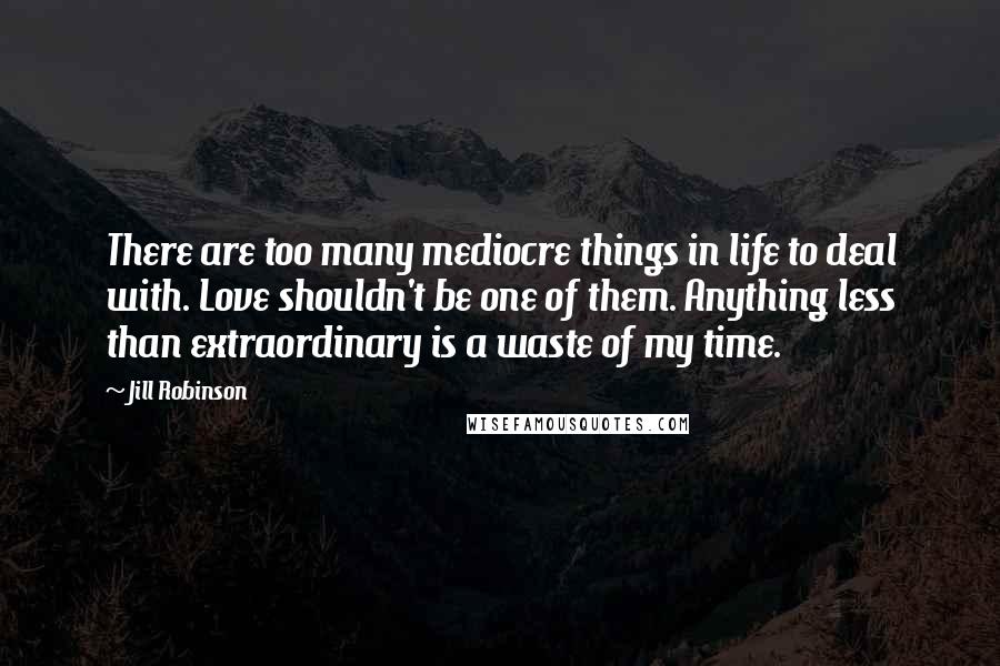 Jill Robinson Quotes: There are too many mediocre things in life to deal with. Love shouldn't be one of them. Anything less than extraordinary is a waste of my time.