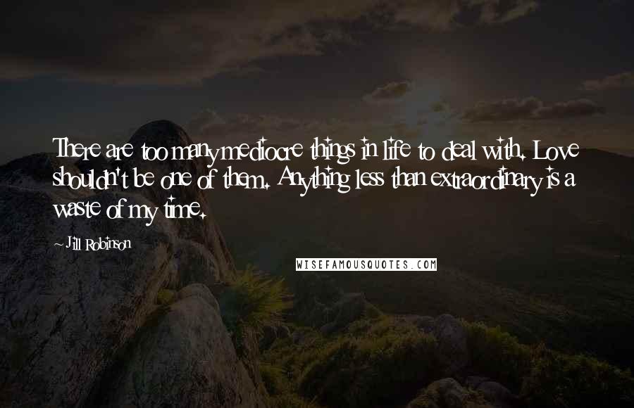 Jill Robinson Quotes: There are too many mediocre things in life to deal with. Love shouldn't be one of them. Anything less than extraordinary is a waste of my time.