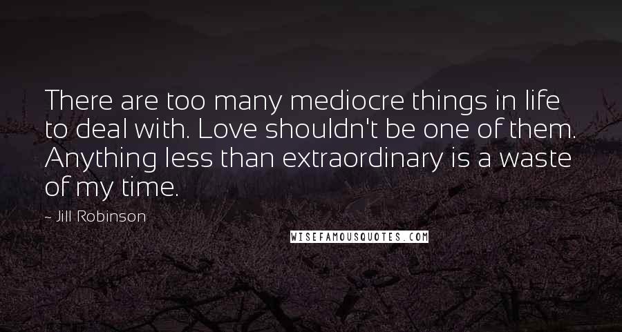 Jill Robinson Quotes: There are too many mediocre things in life to deal with. Love shouldn't be one of them. Anything less than extraordinary is a waste of my time.