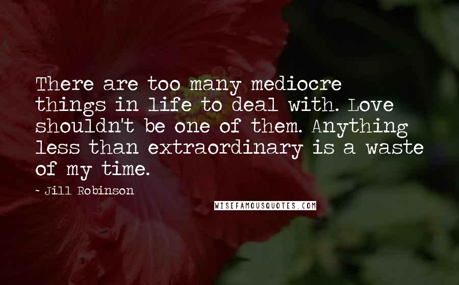 Jill Robinson Quotes: There are too many mediocre things in life to deal with. Love shouldn't be one of them. Anything less than extraordinary is a waste of my time.