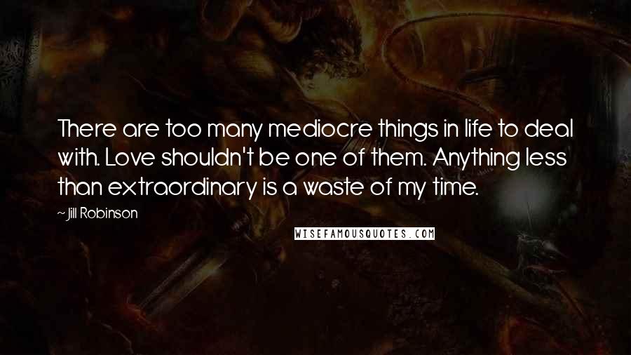 Jill Robinson Quotes: There are too many mediocre things in life to deal with. Love shouldn't be one of them. Anything less than extraordinary is a waste of my time.