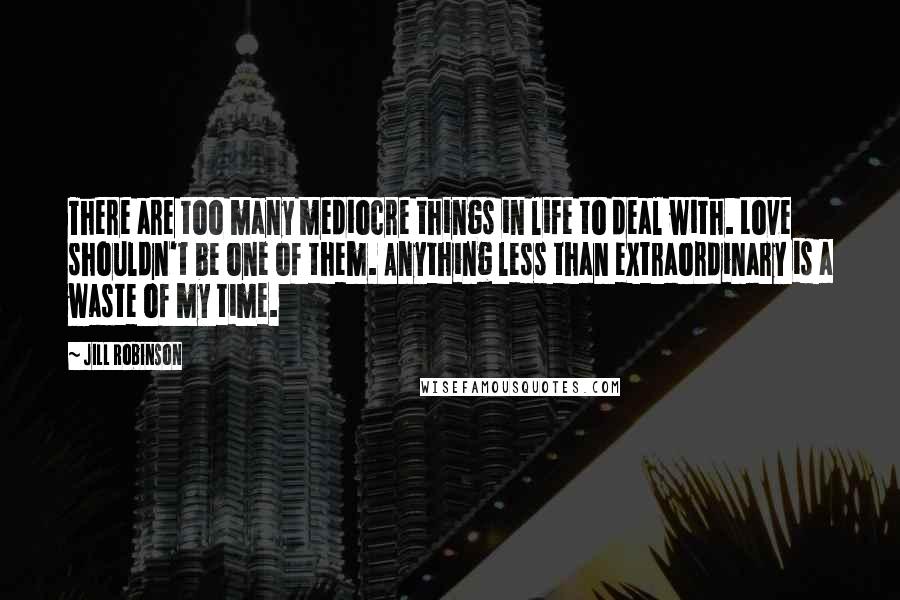 Jill Robinson Quotes: There are too many mediocre things in life to deal with. Love shouldn't be one of them. Anything less than extraordinary is a waste of my time.