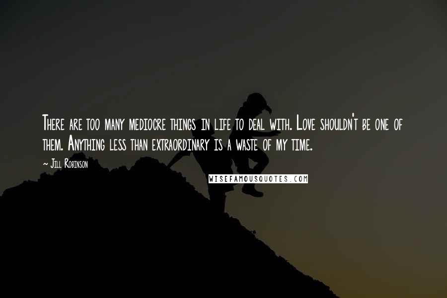 Jill Robinson Quotes: There are too many mediocre things in life to deal with. Love shouldn't be one of them. Anything less than extraordinary is a waste of my time.