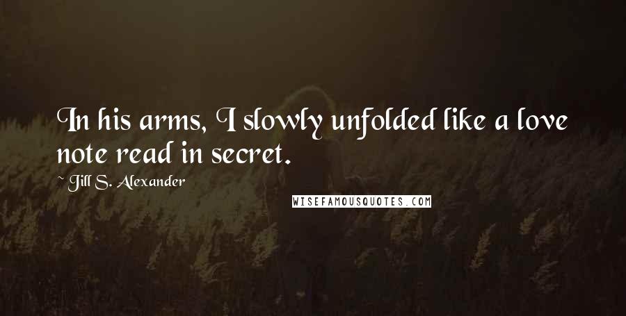 Jill S. Alexander Quotes: In his arms, I slowly unfolded like a love note read in secret.