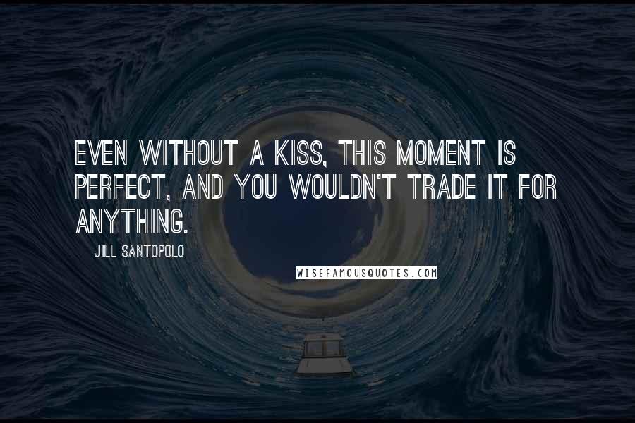 Jill Santopolo Quotes: Even without a kiss, this moment is perfect, and you wouldn't trade it for anything.