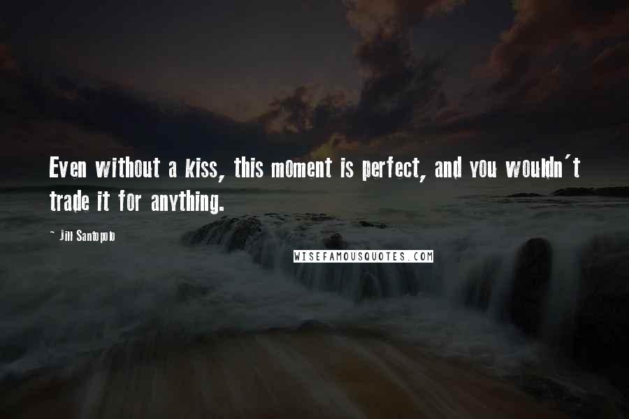 Jill Santopolo Quotes: Even without a kiss, this moment is perfect, and you wouldn't trade it for anything.