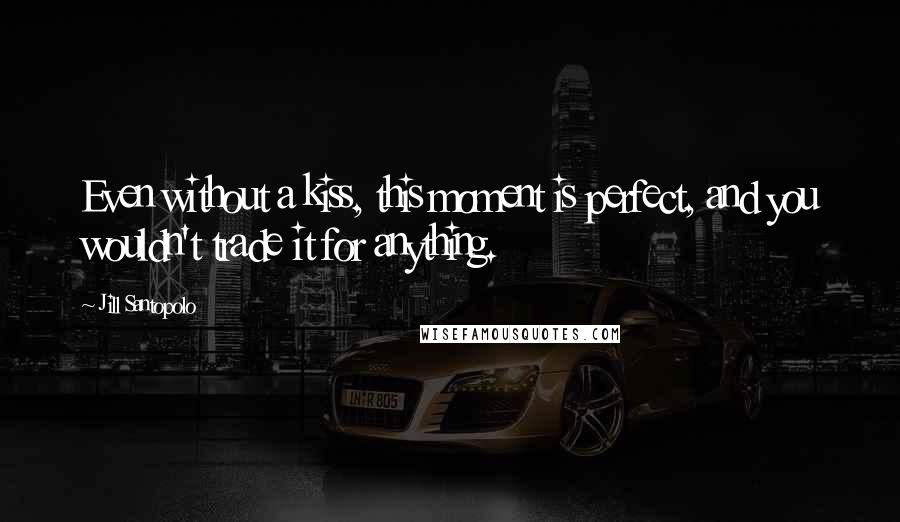 Jill Santopolo Quotes: Even without a kiss, this moment is perfect, and you wouldn't trade it for anything.