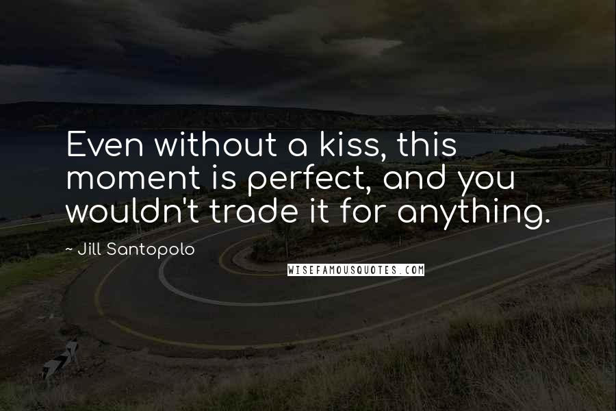 Jill Santopolo Quotes: Even without a kiss, this moment is perfect, and you wouldn't trade it for anything.