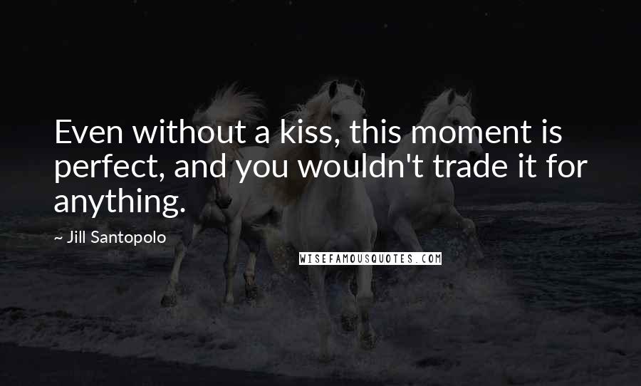 Jill Santopolo Quotes: Even without a kiss, this moment is perfect, and you wouldn't trade it for anything.