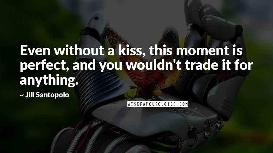 Jill Santopolo Quotes: Even without a kiss, this moment is perfect, and you wouldn't trade it for anything.