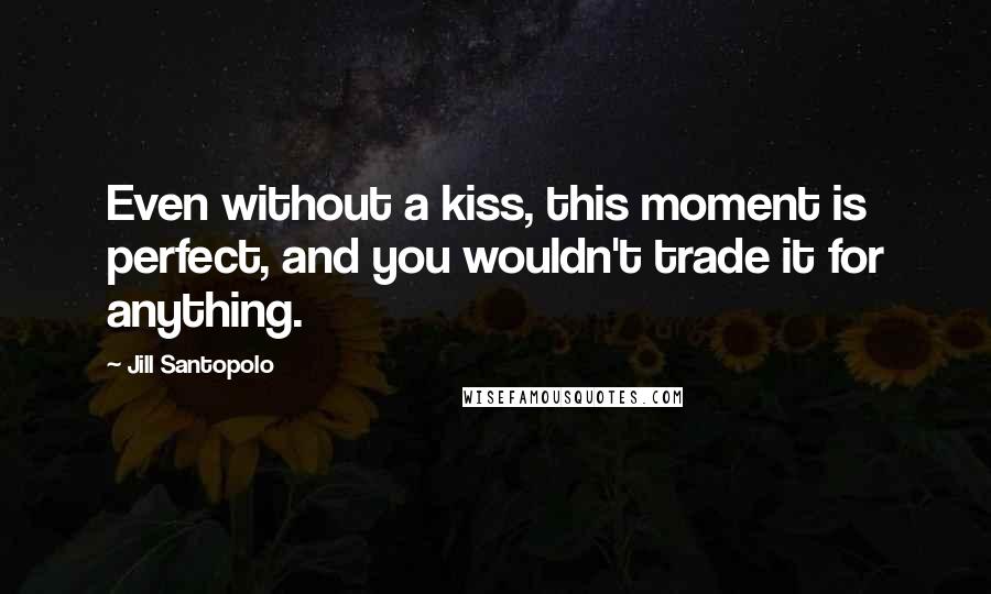 Jill Santopolo Quotes: Even without a kiss, this moment is perfect, and you wouldn't trade it for anything.