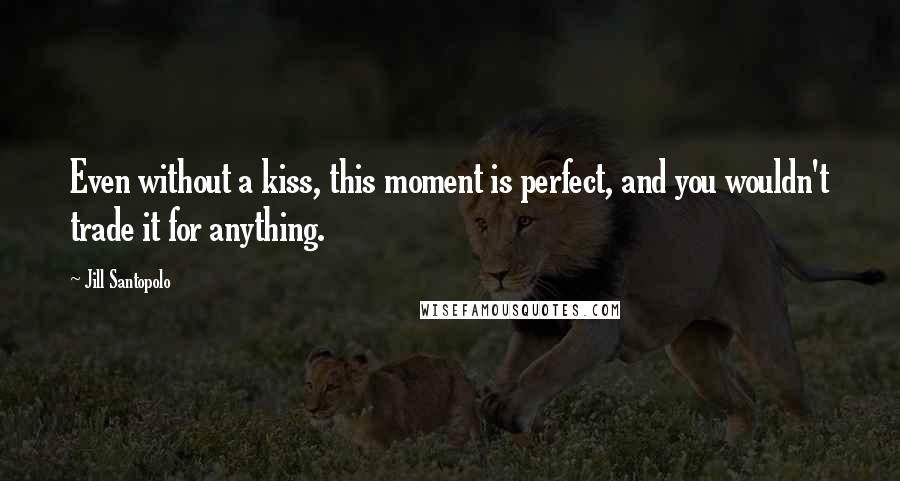 Jill Santopolo Quotes: Even without a kiss, this moment is perfect, and you wouldn't trade it for anything.