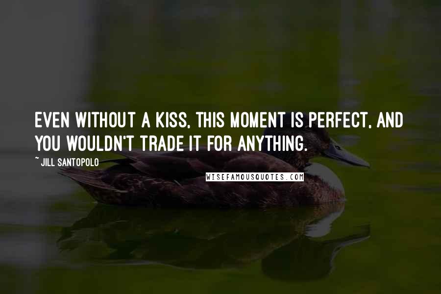 Jill Santopolo Quotes: Even without a kiss, this moment is perfect, and you wouldn't trade it for anything.