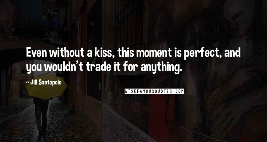 Jill Santopolo Quotes: Even without a kiss, this moment is perfect, and you wouldn't trade it for anything.