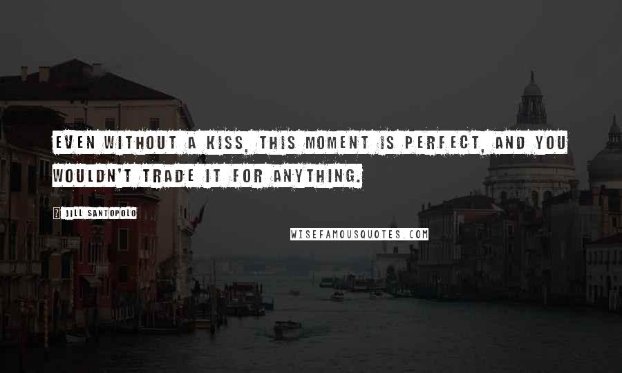 Jill Santopolo Quotes: Even without a kiss, this moment is perfect, and you wouldn't trade it for anything.