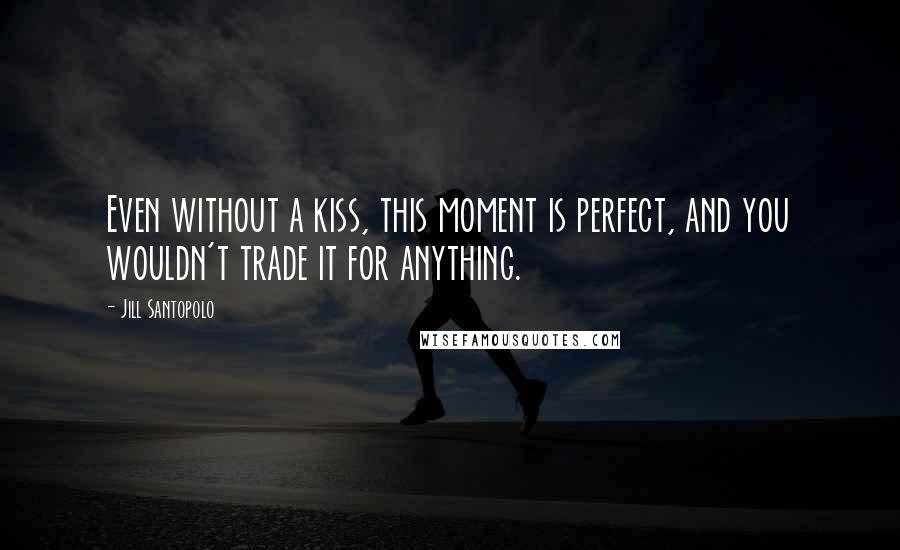 Jill Santopolo Quotes: Even without a kiss, this moment is perfect, and you wouldn't trade it for anything.