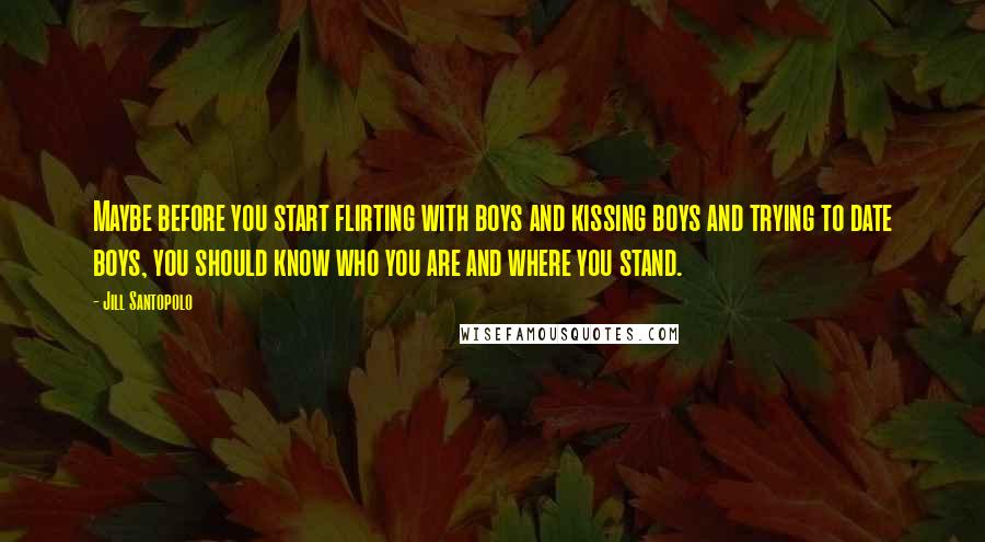 Jill Santopolo Quotes: Maybe before you start flirting with boys and kissing boys and trying to date boys, you should know who you are and where you stand.