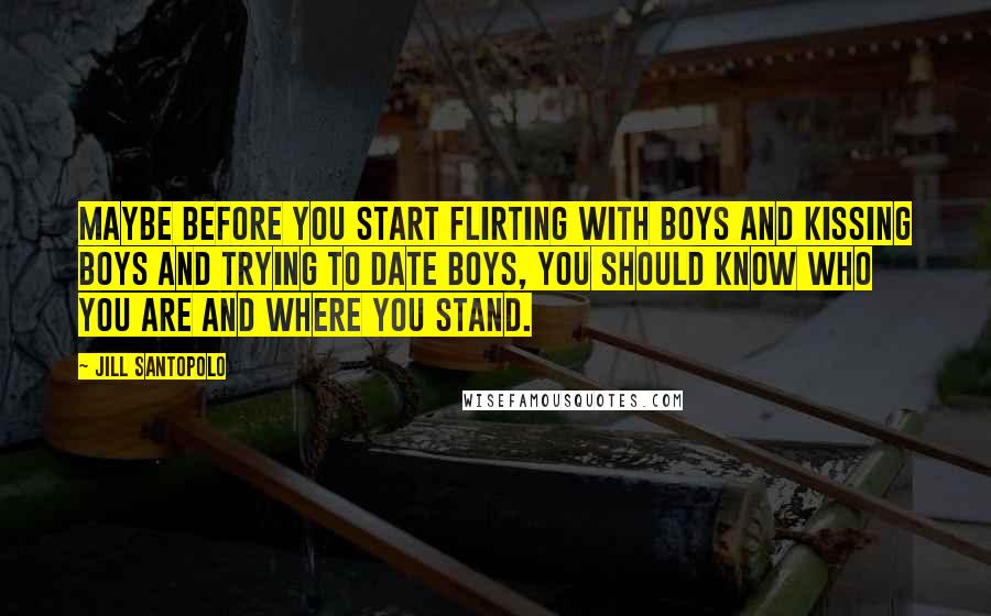 Jill Santopolo Quotes: Maybe before you start flirting with boys and kissing boys and trying to date boys, you should know who you are and where you stand.