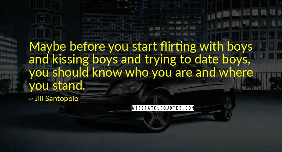 Jill Santopolo Quotes: Maybe before you start flirting with boys and kissing boys and trying to date boys, you should know who you are and where you stand.