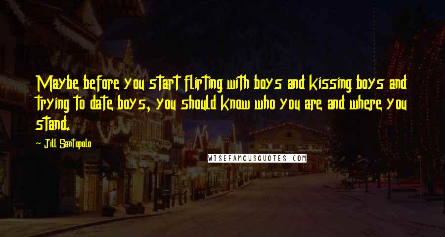 Jill Santopolo Quotes: Maybe before you start flirting with boys and kissing boys and trying to date boys, you should know who you are and where you stand.