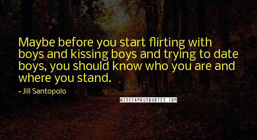 Jill Santopolo Quotes: Maybe before you start flirting with boys and kissing boys and trying to date boys, you should know who you are and where you stand.