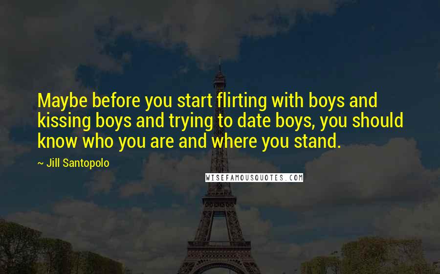 Jill Santopolo Quotes: Maybe before you start flirting with boys and kissing boys and trying to date boys, you should know who you are and where you stand.