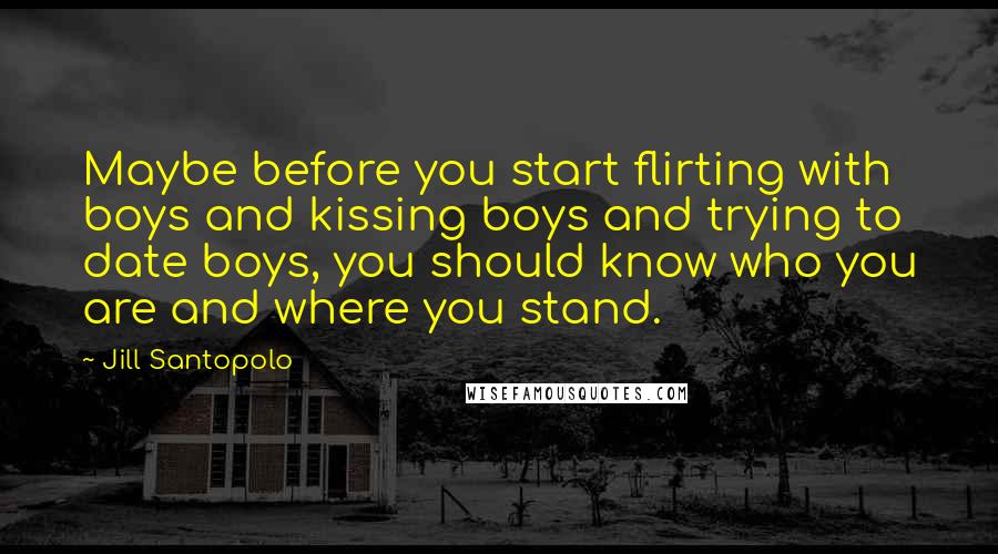 Jill Santopolo Quotes: Maybe before you start flirting with boys and kissing boys and trying to date boys, you should know who you are and where you stand.