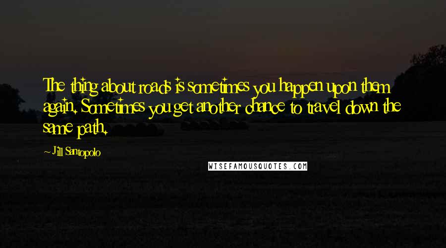 Jill Santopolo Quotes: The thing about roads is sometimes you happen upon them again. Sometimes you get another chance to travel down the same path.