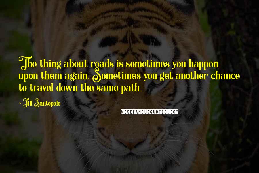 Jill Santopolo Quotes: The thing about roads is sometimes you happen upon them again. Sometimes you get another chance to travel down the same path.