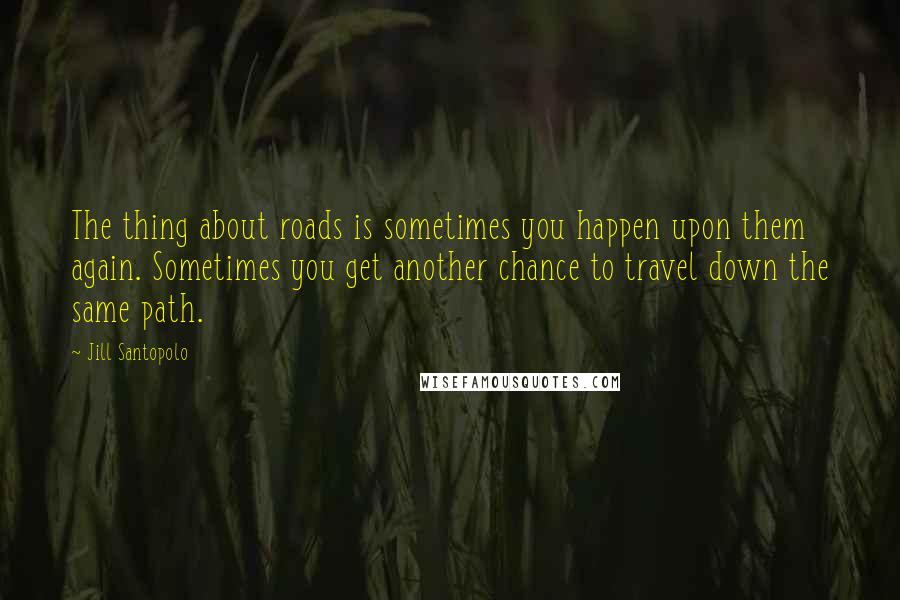 Jill Santopolo Quotes: The thing about roads is sometimes you happen upon them again. Sometimes you get another chance to travel down the same path.