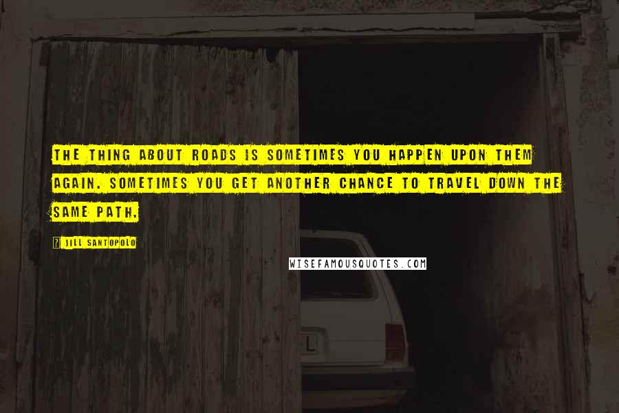 Jill Santopolo Quotes: The thing about roads is sometimes you happen upon them again. Sometimes you get another chance to travel down the same path.