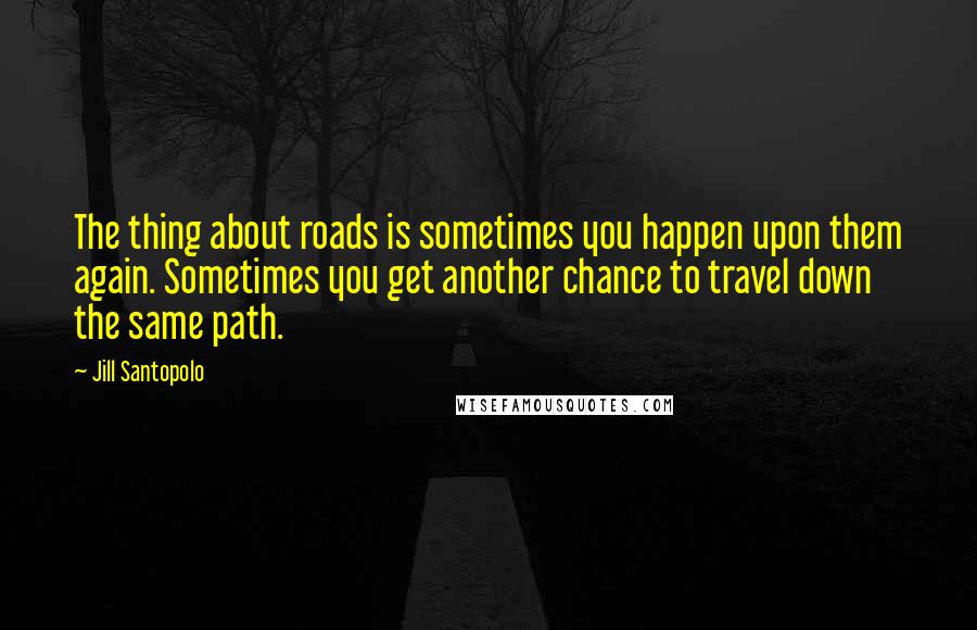 Jill Santopolo Quotes: The thing about roads is sometimes you happen upon them again. Sometimes you get another chance to travel down the same path.